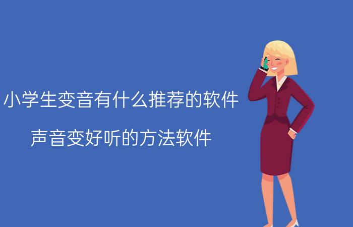 小学生变音有什么推荐的软件 声音变好听的方法软件？